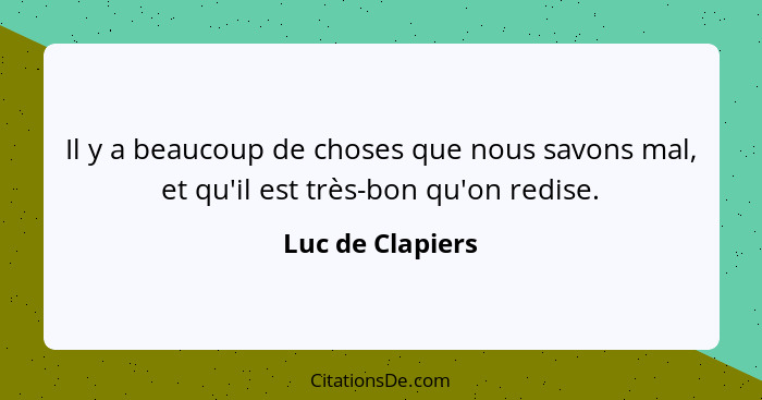 Il y a beaucoup de choses que nous savons mal, et qu'il est très-bon qu'on redise.... - Luc de Clapiers