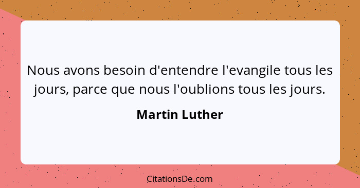 Nous avons besoin d'entendre l'evangile tous les jours, parce que nous l'oublions tous les jours.... - Martin Luther