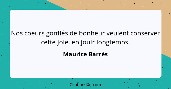 Nos coeurs gonflés de bonheur veulent conserver cette joie, en jouir longtemps.... - Maurice Barrès