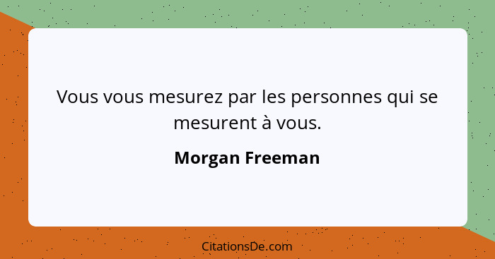 Vous vous mesurez par les personnes qui se mesurent à vous.... - Morgan Freeman