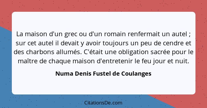 La maison d'un grec ou d'un romain renfermait un autel ; sur cet autel il devait y avoir toujours un peu de cend... - Numa Denis Fustel de Coulanges