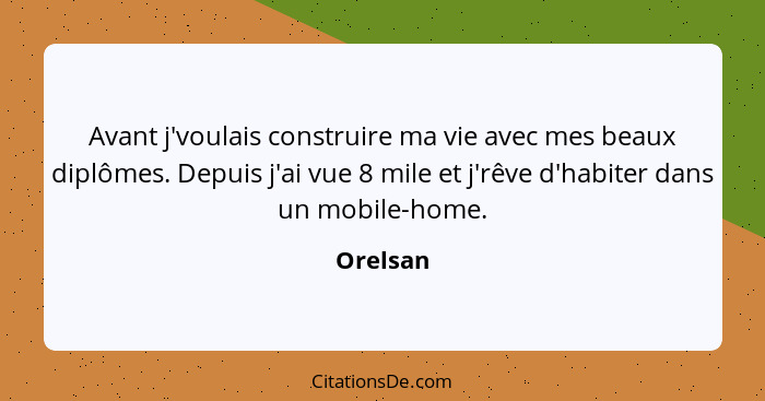 Avant j'voulais construire ma vie avec mes beaux diplômes. Depuis j'ai vue 8 mile et j'rêve d'habiter dans un mobile-home.... - Orelsan