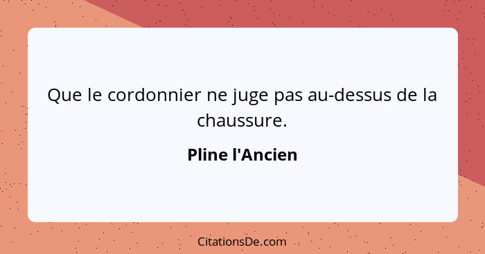 Que le cordonnier ne juge pas au-dessus de la chaussure.... - Pline l'Ancien