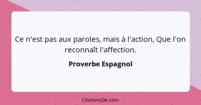 Ce n'est pas aux paroles, mais à l'action, Que l'on reconnaît l'affection.... - Proverbe Espagnol