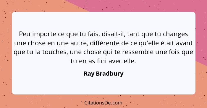 Peu importe ce que tu fais, disait-il, tant que tu changes une chose en une autre, différente de ce qu'elle était avant que tu la touch... - Ray Bradbury