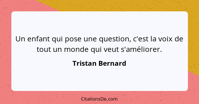 Un enfant qui pose une question, c'est la voix de tout un monde qui veut s'améliorer.... - Tristan Bernard