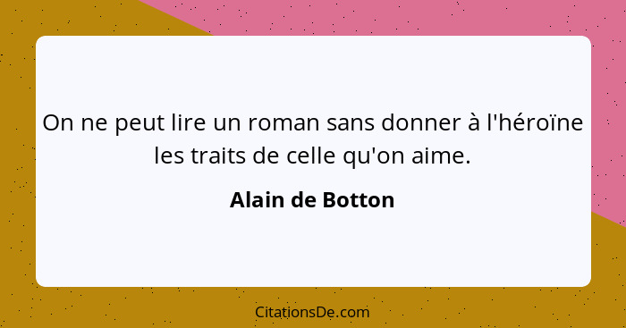 On ne peut lire un roman sans donner à l'héroïne les traits de celle qu'on aime.... - Alain de Botton