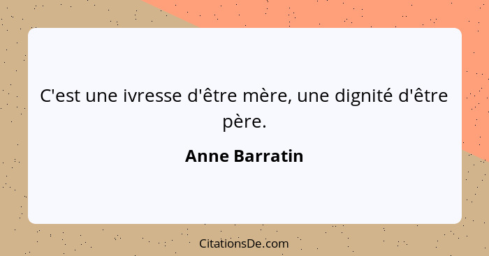 C'est une ivresse d'être mère, une dignité d'être père.... - Anne Barratin