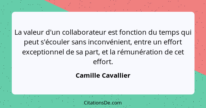 La valeur d'un collaborateur est fonction du temps qui peut s'écouler sans inconvénient, entre un effort exceptionnel de sa part,... - Camille Cavallier