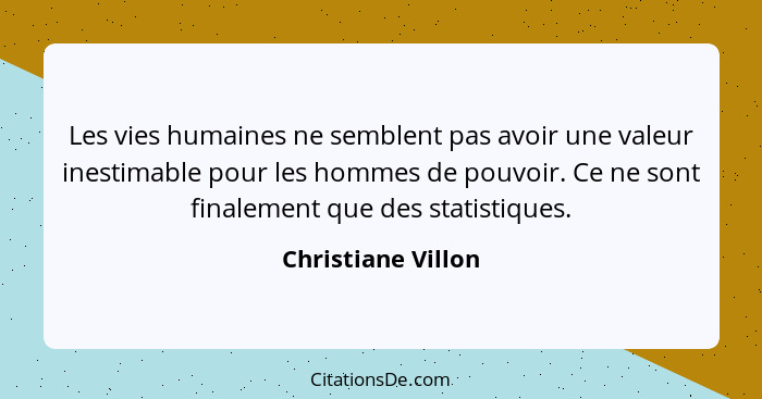 Les vies humaines ne semblent pas avoir une valeur inestimable pour les hommes de pouvoir. Ce ne sont finalement que des statistiq... - Christiane Villon