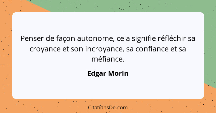 Penser de façon autonome, cela signifie réfléchir sa croyance et son incroyance, sa confiance et sa méfiance.... - Edgar Morin