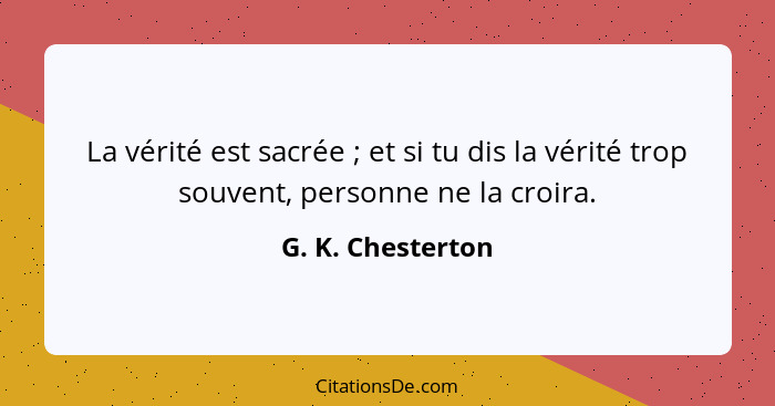 La vérité est sacrée ; et si tu dis la vérité trop souvent, personne ne la croira.... - G. K. Chesterton