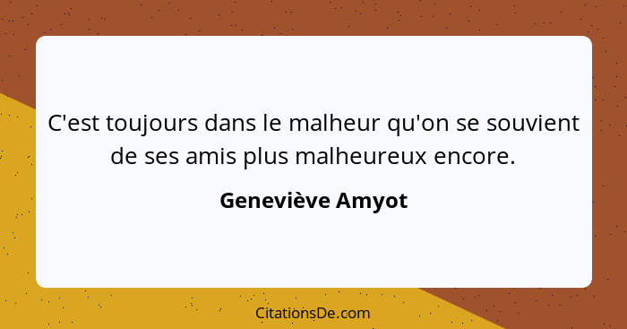 C'est toujours dans le malheur qu'on se souvient de ses amis plus malheureux encore.... - Geneviève Amyot