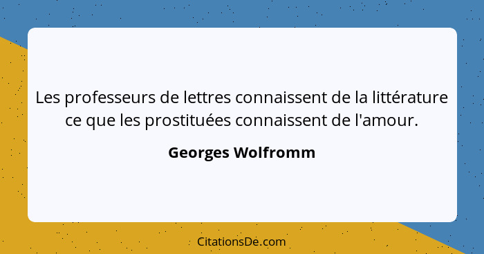Les professeurs de lettres connaissent de la littérature ce que les prostituées connaissent de l'amour.... - Georges Wolfromm