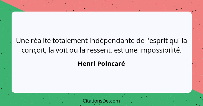 Une réalité totalement indépendante de l'esprit qui la conçoit, la voit ou la ressent, est une impossibilité.... - Henri Poincaré