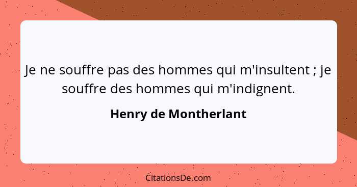 Je ne souffre pas des hommes qui m'insultent ; je souffre des hommes qui m'indignent.... - Henry de Montherlant