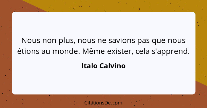 Nous non plus, nous ne savions pas que nous étions au monde. Même exister, cela s'apprend.... - Italo Calvino