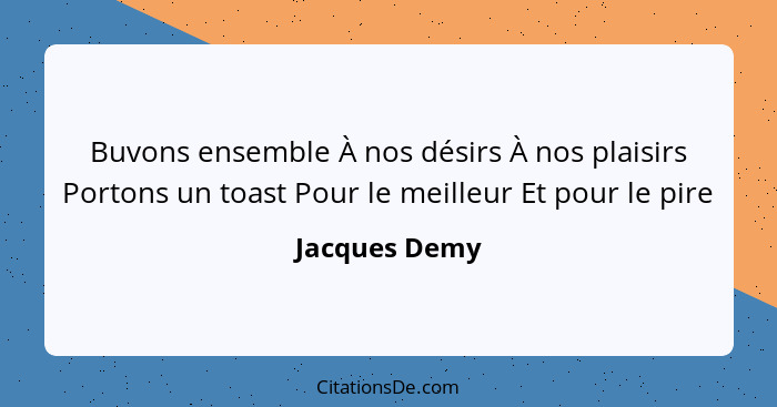 Buvons ensemble À nos désirs À nos plaisirs Portons un toast Pour le meilleur Et pour le pire... - Jacques Demy