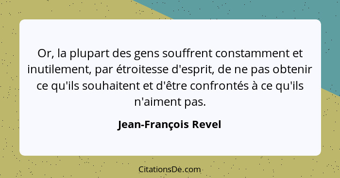 Or, la plupart des gens souffrent constamment et inutilement, par étroitesse d'esprit, de ne pas obtenir ce qu'ils souhaitent et... - Jean-François Revel