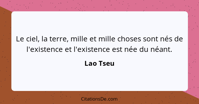 Le ciel, la terre, mille et mille choses sont nés de l'existence et l'existence est née du néant.... - Lao Tseu