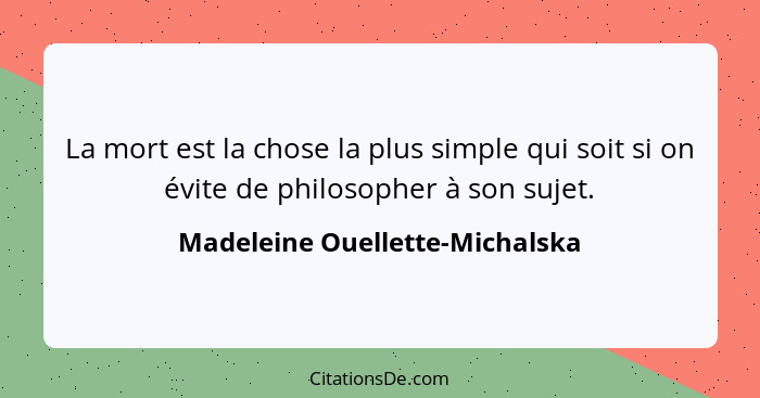 La mort est la chose la plus simple qui soit si on évite de philosopher à son sujet.... - Madeleine Ouellette-Michalska
