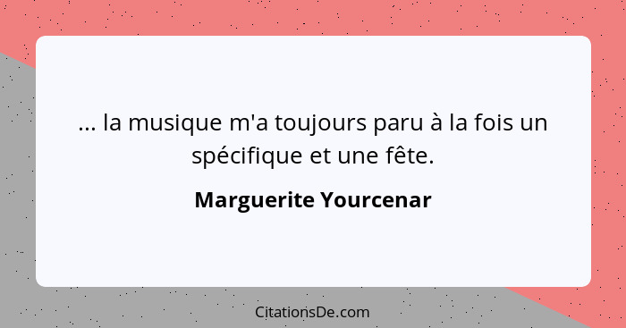 ... la musique m'a toujours paru à la fois un spécifique et une fête.... - Marguerite Yourcenar