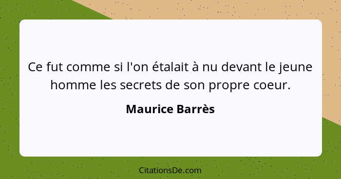 Ce fut comme si l'on étalait à nu devant le jeune homme les secrets de son propre coeur.... - Maurice Barrès