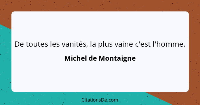 De toutes les vanités, la plus vaine c'est l'homme.... - Michel de Montaigne