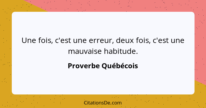 Une fois, c'est une erreur, deux fois, c'est une mauvaise habitude.... - Proverbe Québécois