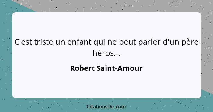 C'est triste un enfant qui ne peut parler d'un père héros...... - Robert Saint-Amour