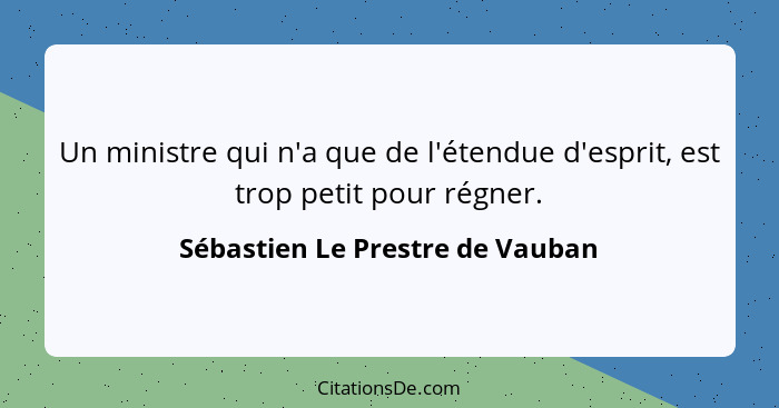 Un ministre qui n'a que de l'étendue d'esprit, est trop petit pour régner.... - Sébastien Le Prestre de Vauban