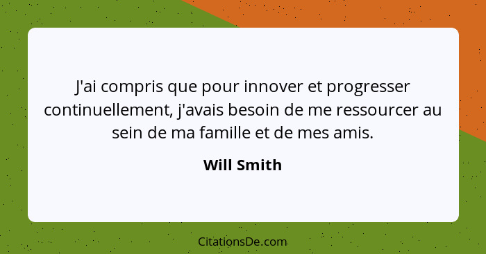 J'ai compris que pour innover et progresser continuellement, j'avais besoin de me ressourcer au sein de ma famille et de mes amis.... - Will Smith