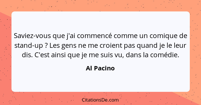 Saviez-vous que j'ai commencé comme un comique de stand-up ? Les gens ne me croient pas quand je le leur dis. C'est ainsi que je me s... - Al Pacino