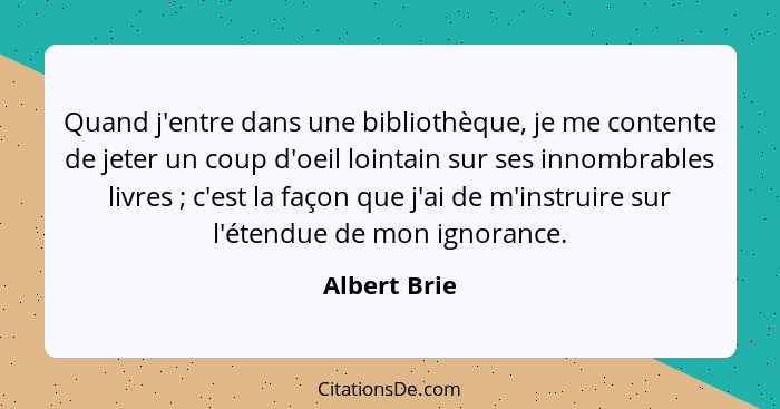 Quand j'entre dans une bibliothèque, je me contente de jeter un coup d'oeil lointain sur ses innombrables livres ; c'est la façon q... - Albert Brie