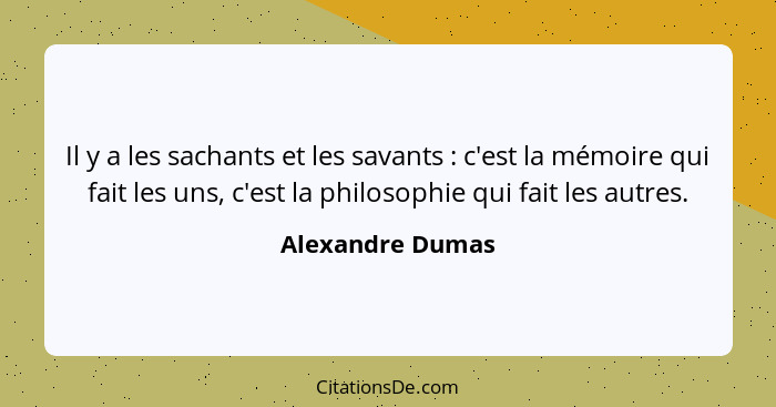 Il y a les sachants et les savants : c'est la mémoire qui fait les uns, c'est la philosophie qui fait les autres.... - Alexandre Dumas