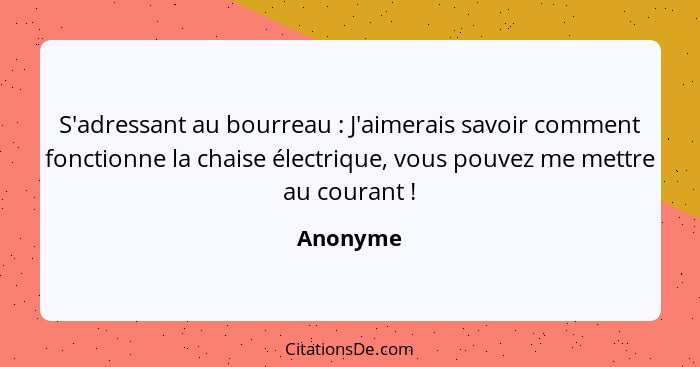 S'adressant au bourreau : J'aimerais savoir comment fonctionne la chaise électrique, vous pouvez me mettre au courant !... - Anonyme