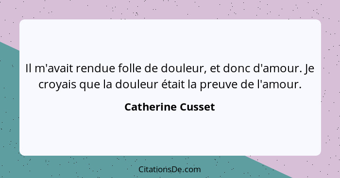 Il m'avait rendue folle de douleur, et donc d'amour. Je croyais que la douleur était la preuve de l'amour.... - Catherine Cusset