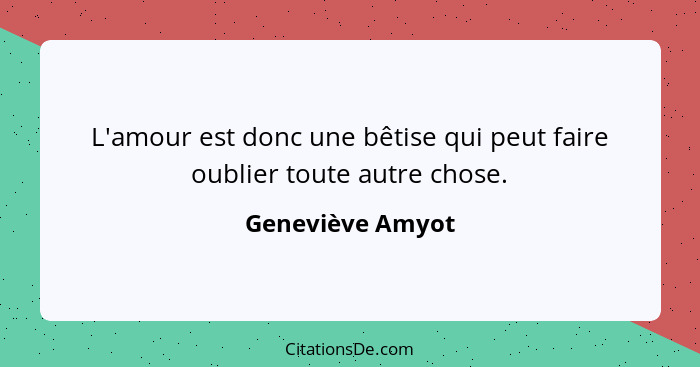 L'amour est donc une bêtise qui peut faire oublier toute autre chose.... - Geneviève Amyot