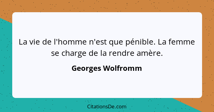 La vie de l'homme n'est que pénible. La femme se charge de la rendre amère.... - Georges Wolfromm