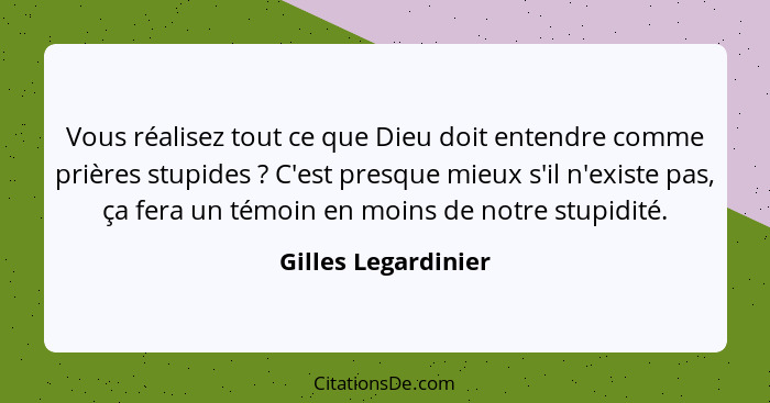 Vous réalisez tout ce que Dieu doit entendre comme prières stupides ? C'est presque mieux s'il n'existe pas, ça fera un témo... - Gilles Legardinier