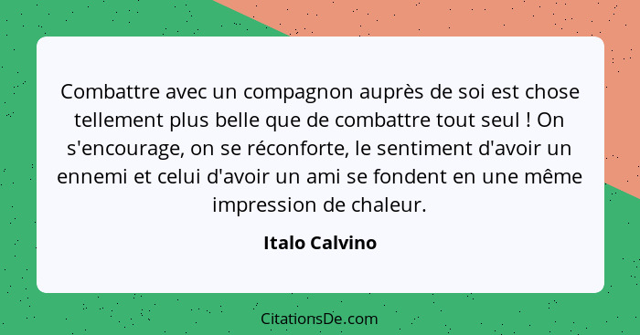 Combattre avec un compagnon auprès de soi est chose tellement plus belle que de combattre tout seul ! On s'encourage, on se récon... - Italo Calvino