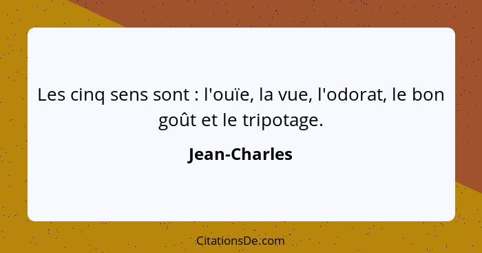 Les cinq sens sont : l'ouïe, la vue, l'odorat, le bon goût et le tripotage.... - Jean-Charles