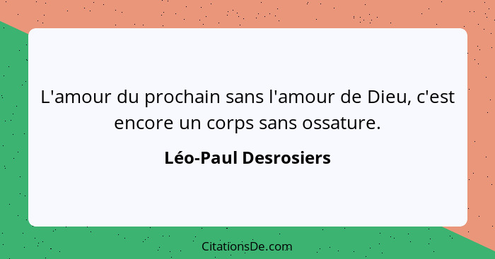 L'amour du prochain sans l'amour de Dieu, c'est encore un corps sans ossature.... - Léo-Paul Desrosiers