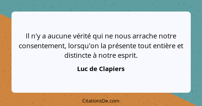 Il n'y a aucune vérité qui ne nous arrache notre consentement, lorsqu'on la présente tout entière et distincte à notre esprit.... - Luc de Clapiers