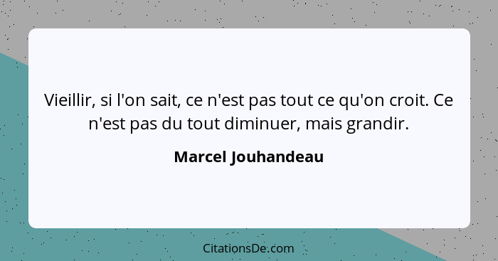 Vieillir, si l'on sait, ce n'est pas tout ce qu'on croit. Ce n'est pas du tout diminuer, mais grandir.... - Marcel Jouhandeau