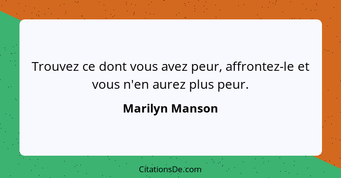 Trouvez ce dont vous avez peur, affrontez-le et vous n'en aurez plus peur.... - Marilyn Manson