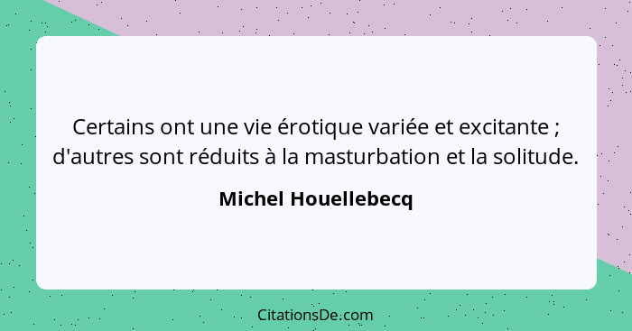 Certains ont une vie érotique variée et excitante ; d'autres sont réduits à la masturbation et la solitude.... - Michel Houellebecq