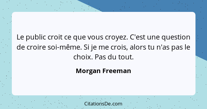 Le public croit ce que vous croyez. C'est une question de croire soi-même. Si je me crois, alors tu n'as pas le choix. Pas du tout.... - Morgan Freeman