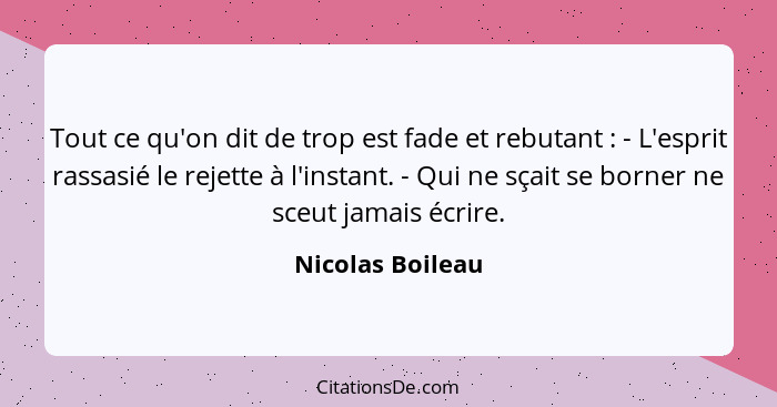 Tout ce qu'on dit de trop est fade et rebutant : - L'esprit rassasié le rejette à l'instant. - Qui ne sçait se borner ne sceut... - Nicolas Boileau