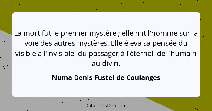 La mort fut le premier mystère ; elle mit l'homme sur la voie des autres mystères. Elle éleva sa pensée du visib... - Numa Denis Fustel de Coulanges